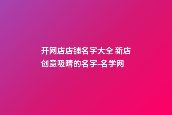 开网店店铺名字大全 新店创意吸睛的名字-名学网-第1张-店铺起名-玄机派